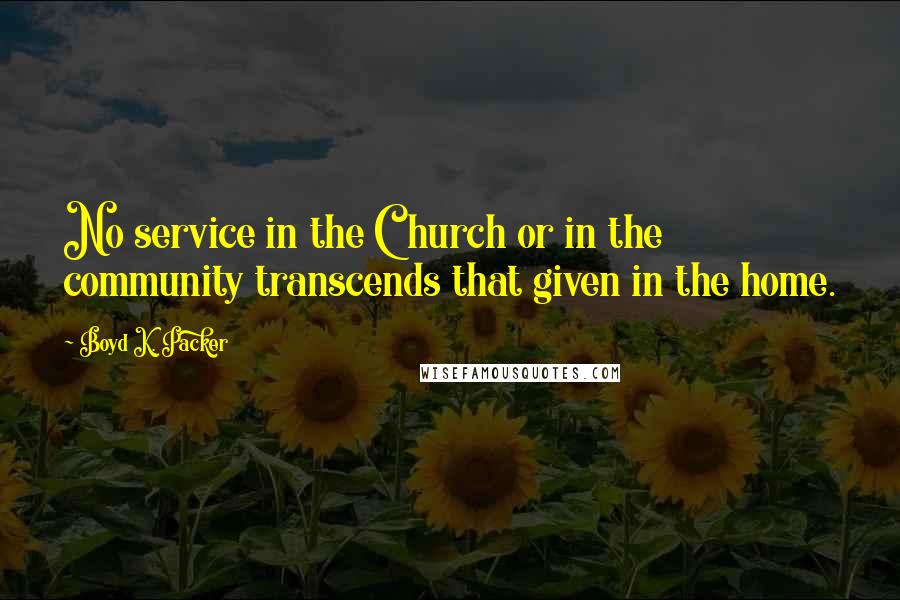 Boyd K. Packer Quotes: No service in the Church or in the community transcends that given in the home.