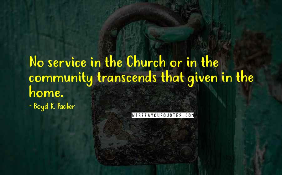 Boyd K. Packer Quotes: No service in the Church or in the community transcends that given in the home.