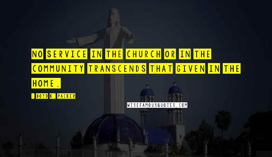 Boyd K. Packer Quotes: No service in the Church or in the community transcends that given in the home.