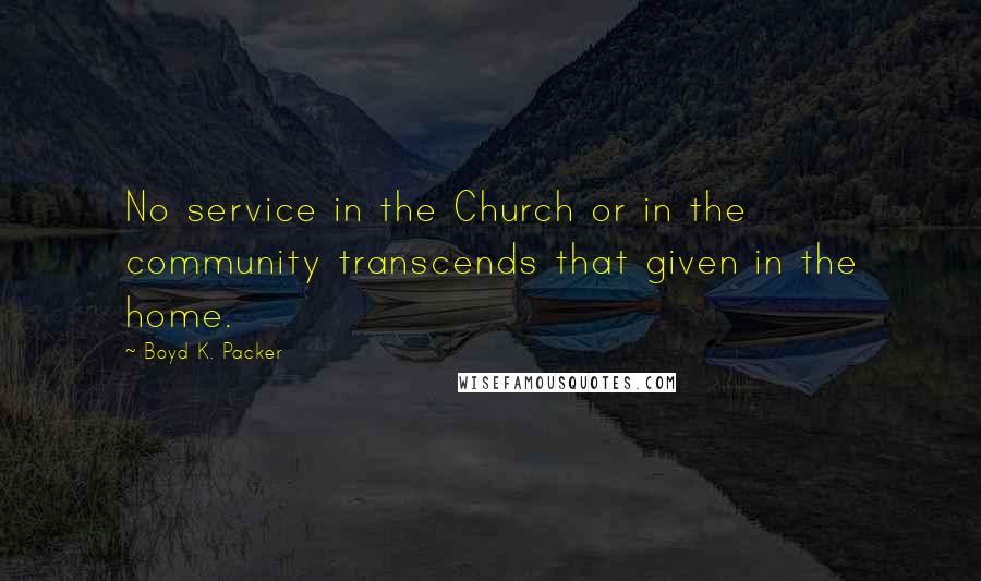 Boyd K. Packer Quotes: No service in the Church or in the community transcends that given in the home.