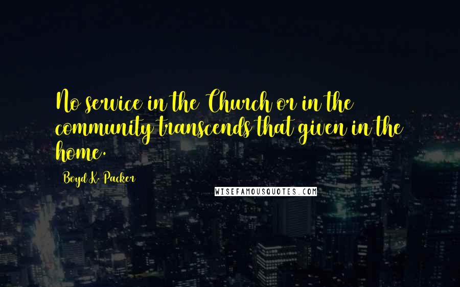 Boyd K. Packer Quotes: No service in the Church or in the community transcends that given in the home.