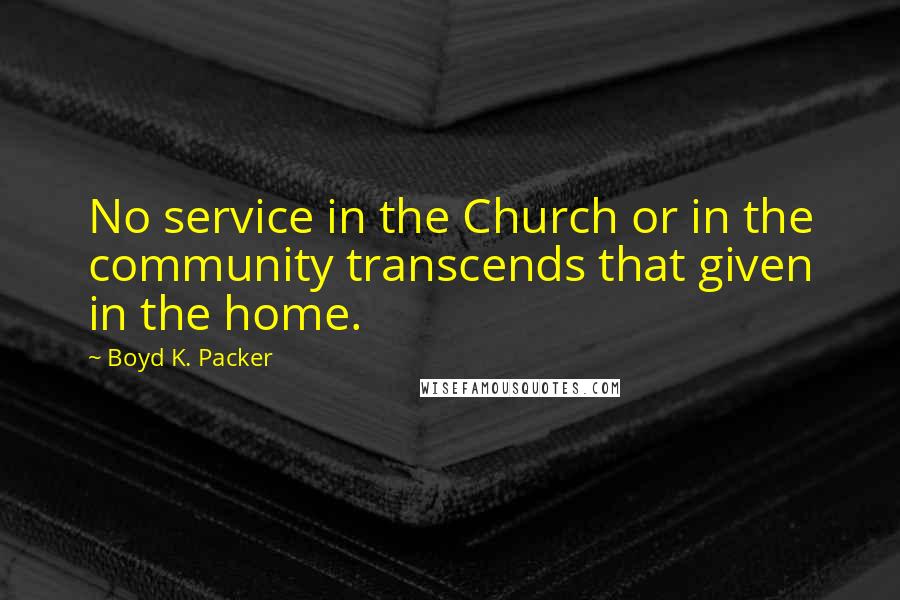 Boyd K. Packer Quotes: No service in the Church or in the community transcends that given in the home.