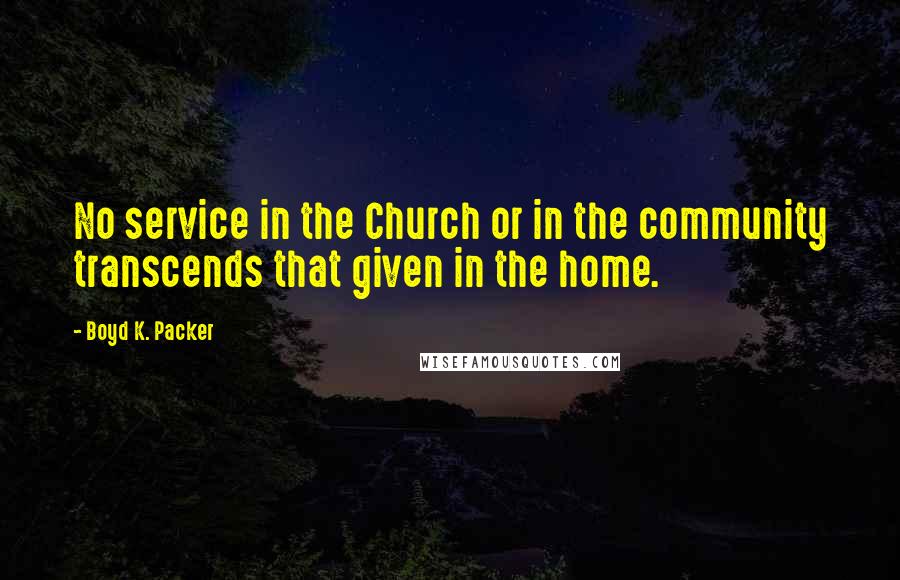 Boyd K. Packer Quotes: No service in the Church or in the community transcends that given in the home.