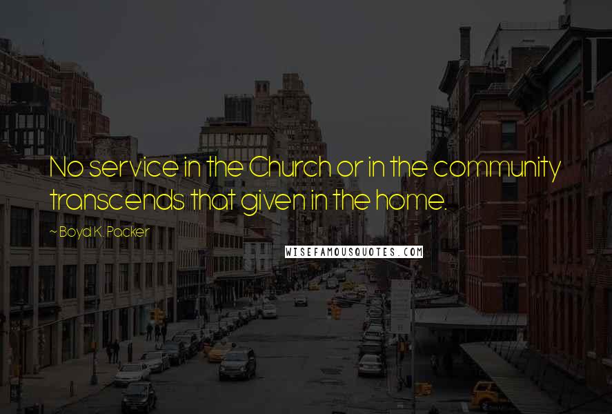 Boyd K. Packer Quotes: No service in the Church or in the community transcends that given in the home.