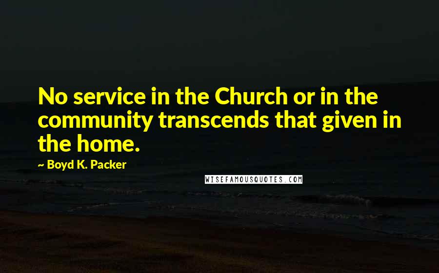 Boyd K. Packer Quotes: No service in the Church or in the community transcends that given in the home.