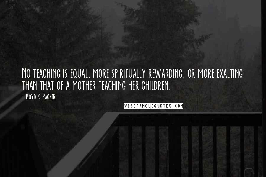 Boyd K. Packer Quotes: No teaching is equal, more spiritually rewarding, or more exalting than that of a mother teaching her children.