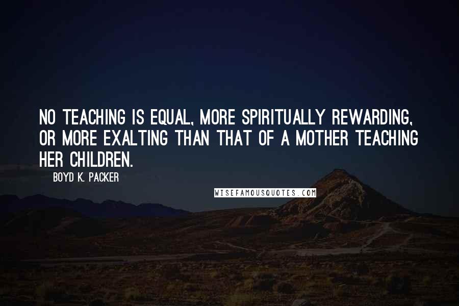 Boyd K. Packer Quotes: No teaching is equal, more spiritually rewarding, or more exalting than that of a mother teaching her children.
