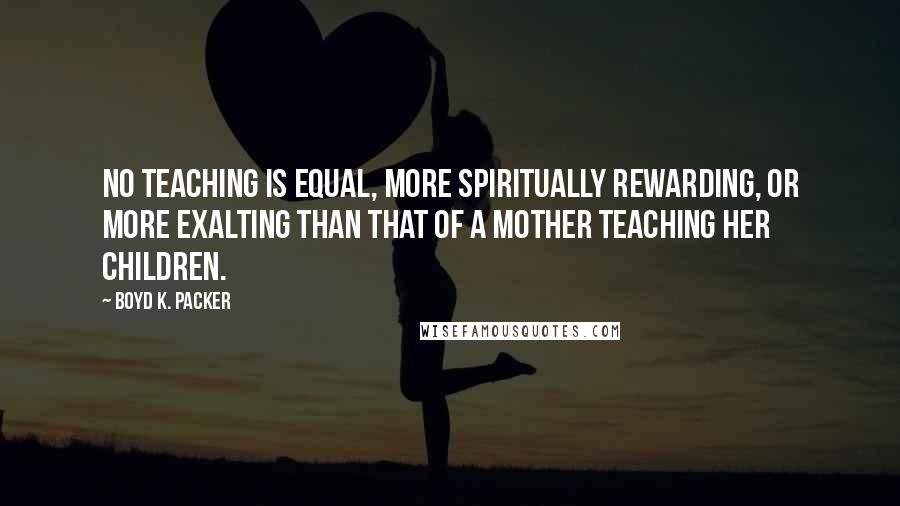 Boyd K. Packer Quotes: No teaching is equal, more spiritually rewarding, or more exalting than that of a mother teaching her children.