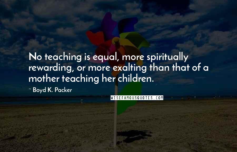 Boyd K. Packer Quotes: No teaching is equal, more spiritually rewarding, or more exalting than that of a mother teaching her children.