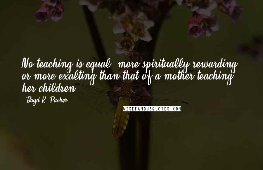 Boyd K. Packer Quotes: No teaching is equal, more spiritually rewarding, or more exalting than that of a mother teaching her children.