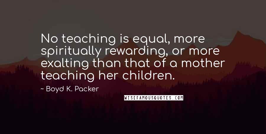 Boyd K. Packer Quotes: No teaching is equal, more spiritually rewarding, or more exalting than that of a mother teaching her children.