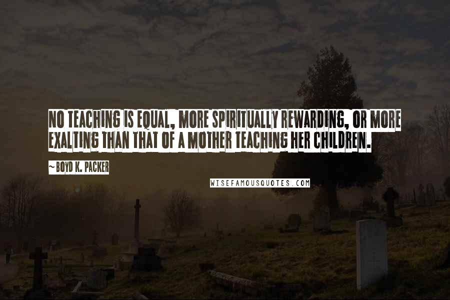 Boyd K. Packer Quotes: No teaching is equal, more spiritually rewarding, or more exalting than that of a mother teaching her children.