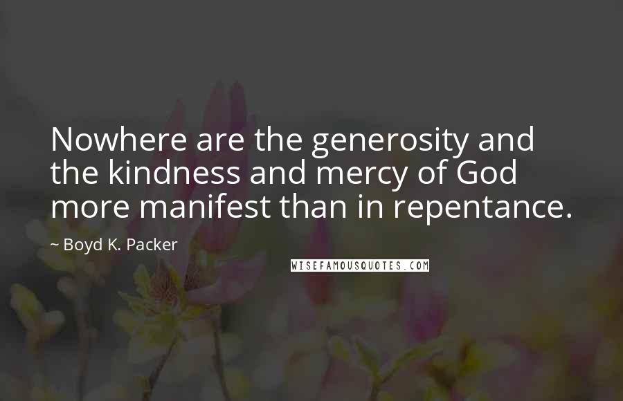 Boyd K. Packer Quotes: Nowhere are the generosity and the kindness and mercy of God more manifest than in repentance.