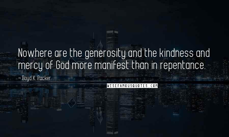 Boyd K. Packer Quotes: Nowhere are the generosity and the kindness and mercy of God more manifest than in repentance.