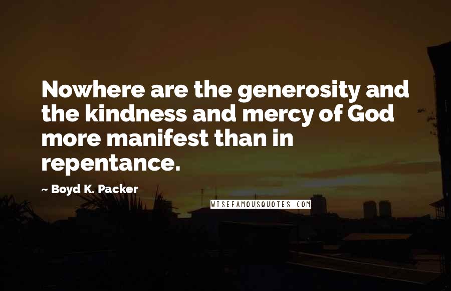 Boyd K. Packer Quotes: Nowhere are the generosity and the kindness and mercy of God more manifest than in repentance.