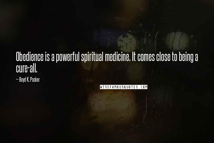 Boyd K. Packer Quotes: Obedience is a powerful spiritual medicine. It comes close to being a cure-all.