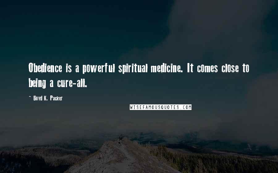 Boyd K. Packer Quotes: Obedience is a powerful spiritual medicine. It comes close to being a cure-all.