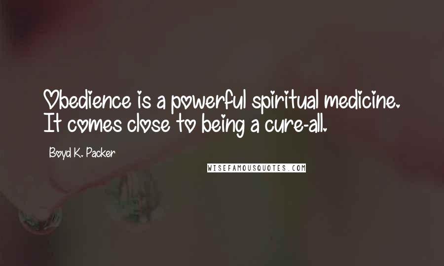 Boyd K. Packer Quotes: Obedience is a powerful spiritual medicine. It comes close to being a cure-all.