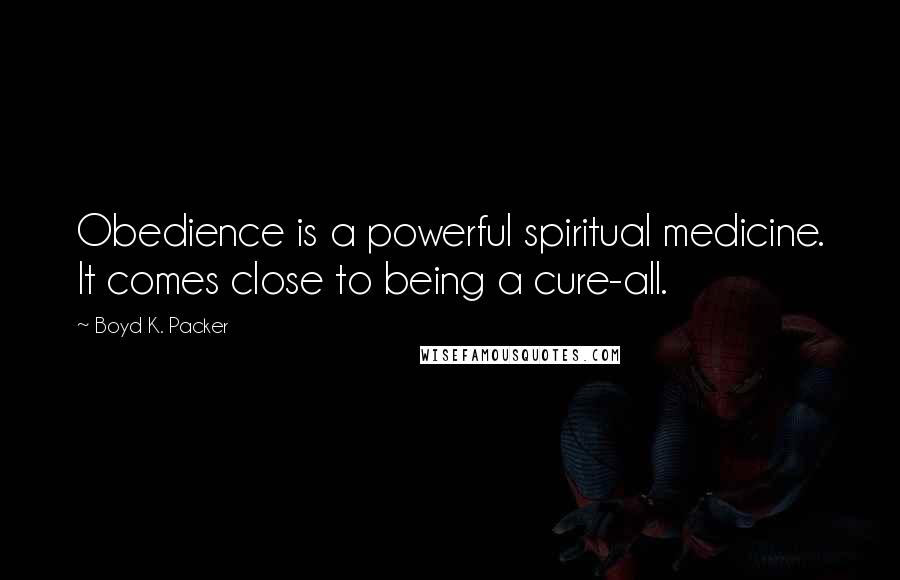 Boyd K. Packer Quotes: Obedience is a powerful spiritual medicine. It comes close to being a cure-all.
