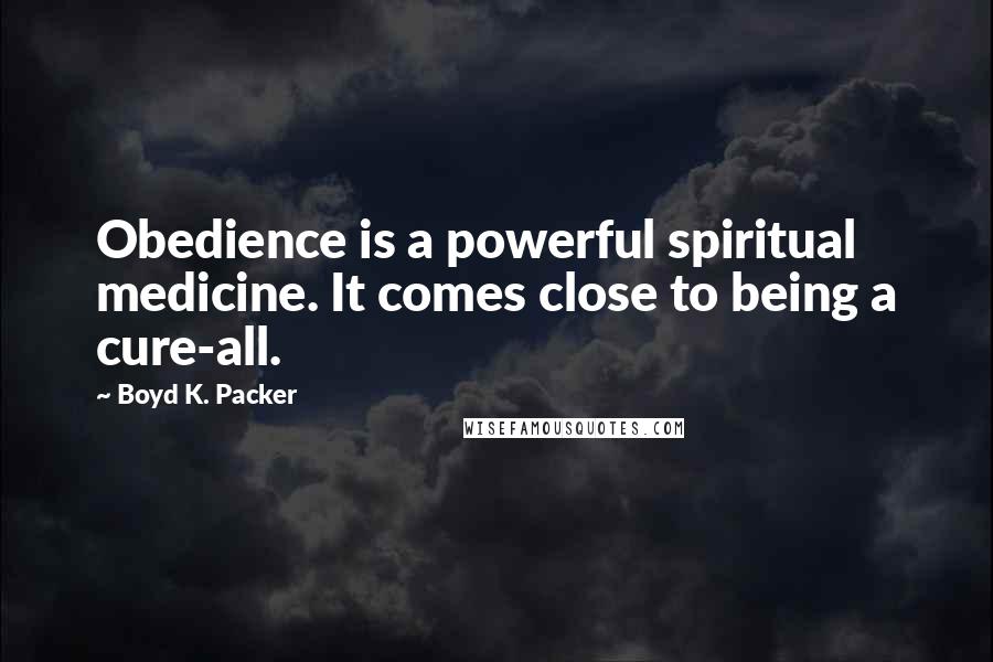 Boyd K. Packer Quotes: Obedience is a powerful spiritual medicine. It comes close to being a cure-all.