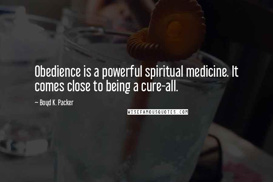 Boyd K. Packer Quotes: Obedience is a powerful spiritual medicine. It comes close to being a cure-all.