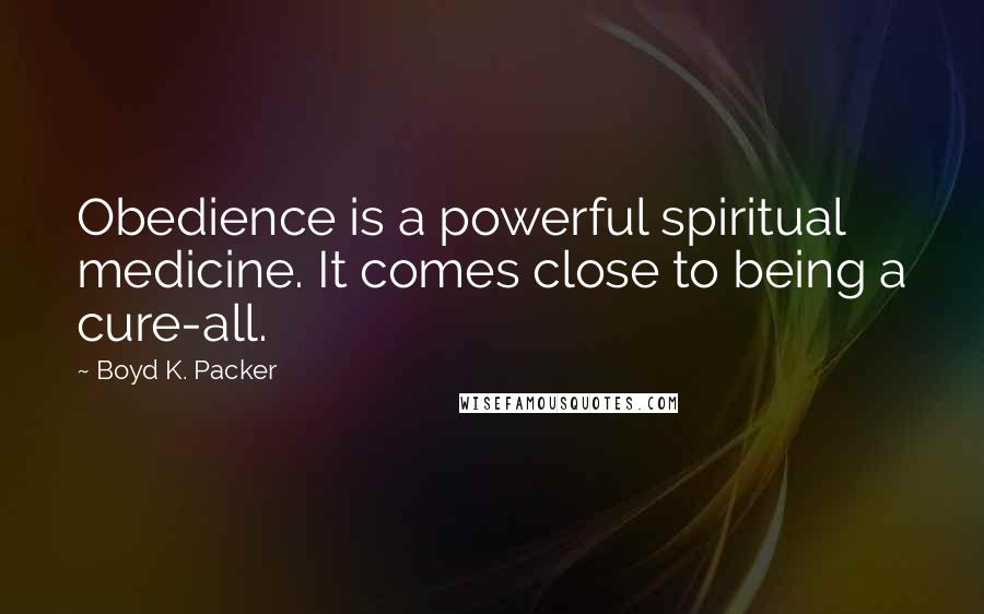 Boyd K. Packer Quotes: Obedience is a powerful spiritual medicine. It comes close to being a cure-all.