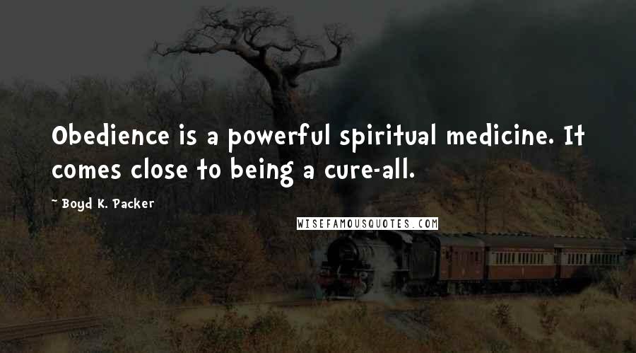 Boyd K. Packer Quotes: Obedience is a powerful spiritual medicine. It comes close to being a cure-all.