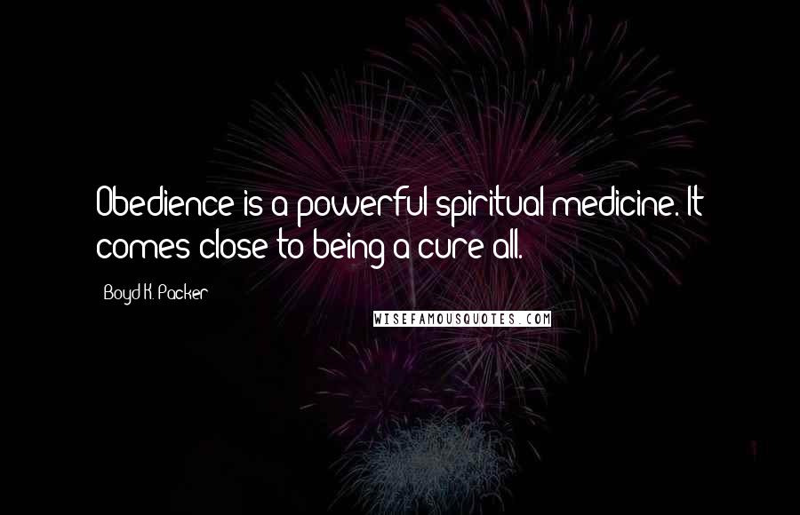 Boyd K. Packer Quotes: Obedience is a powerful spiritual medicine. It comes close to being a cure-all.