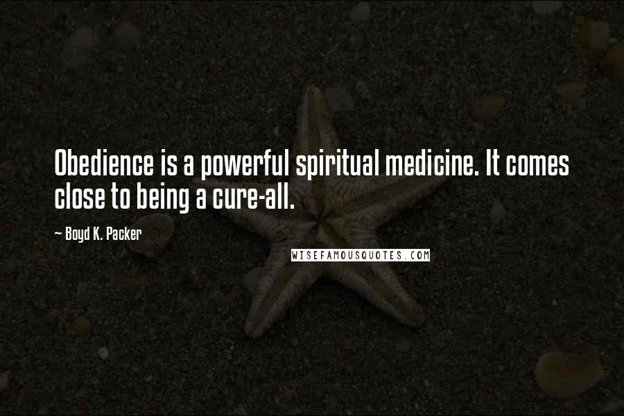 Boyd K. Packer Quotes: Obedience is a powerful spiritual medicine. It comes close to being a cure-all.