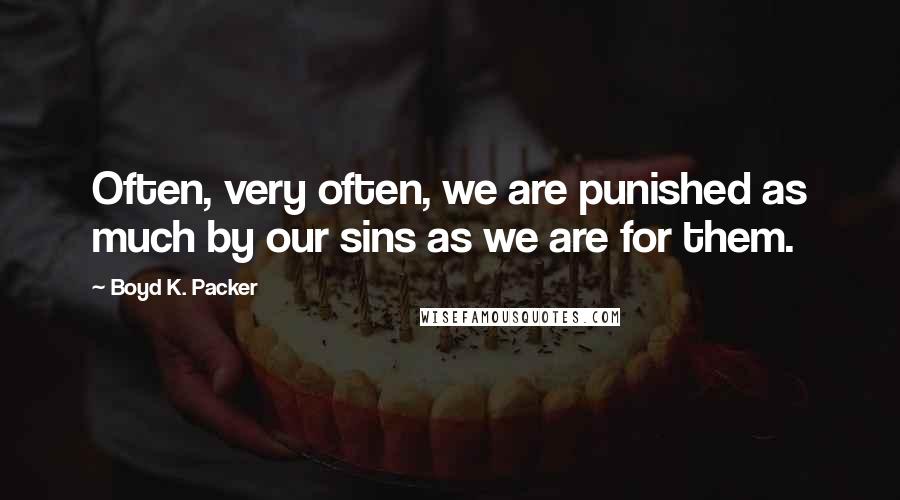 Boyd K. Packer Quotes: Often, very often, we are punished as much by our sins as we are for them.