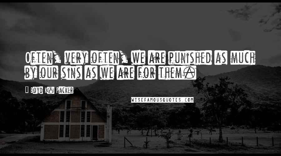 Boyd K. Packer Quotes: Often, very often, we are punished as much by our sins as we are for them.