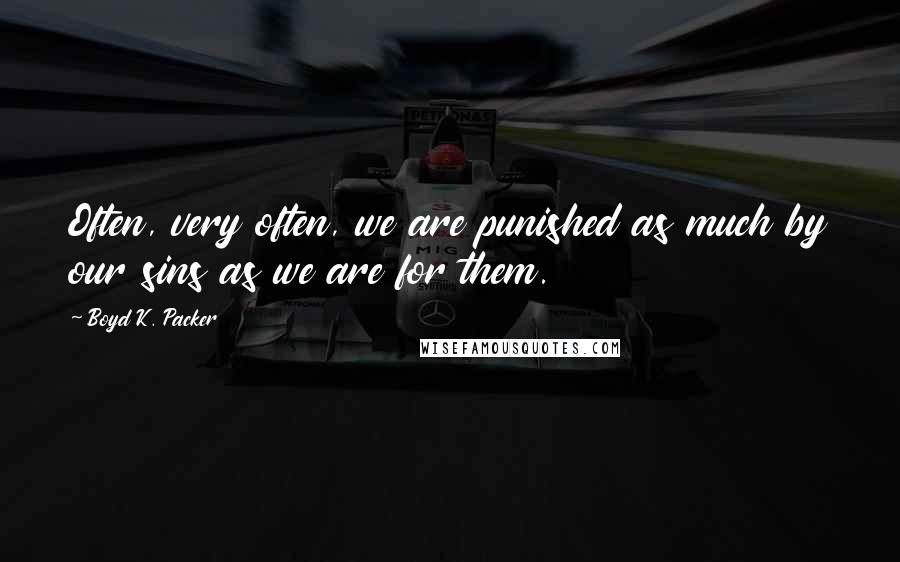 Boyd K. Packer Quotes: Often, very often, we are punished as much by our sins as we are for them.