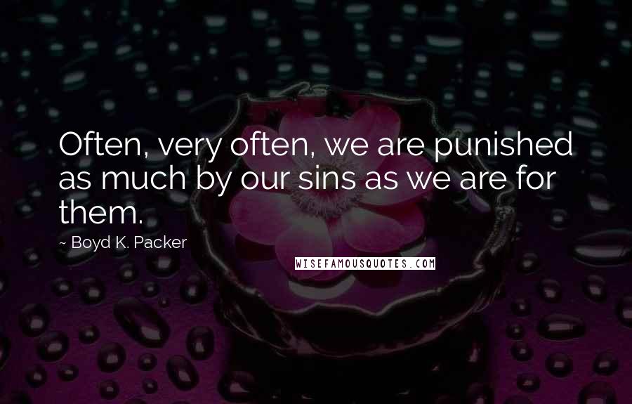 Boyd K. Packer Quotes: Often, very often, we are punished as much by our sins as we are for them.