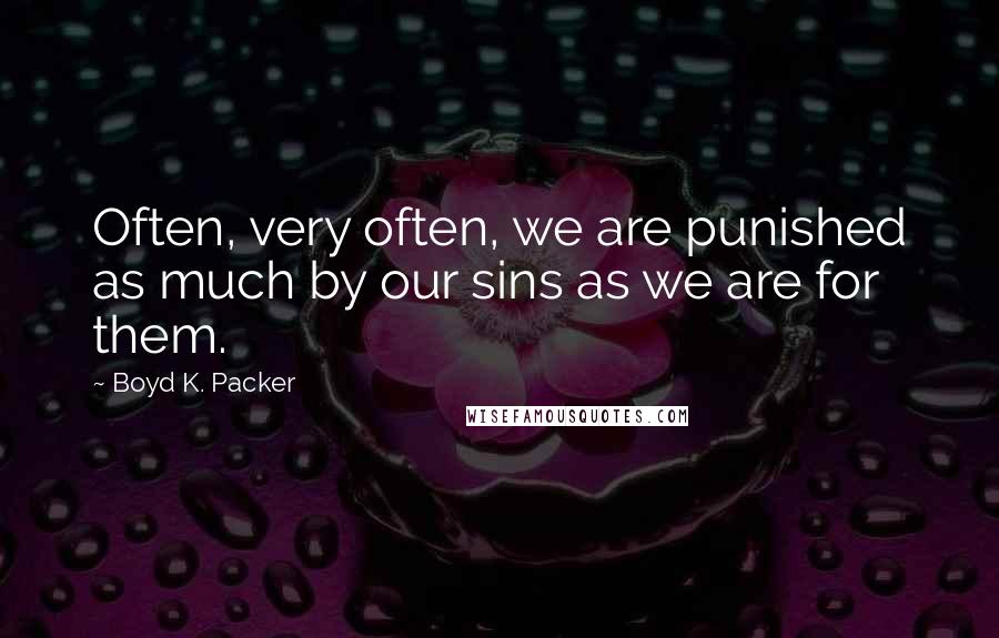 Boyd K. Packer Quotes: Often, very often, we are punished as much by our sins as we are for them.