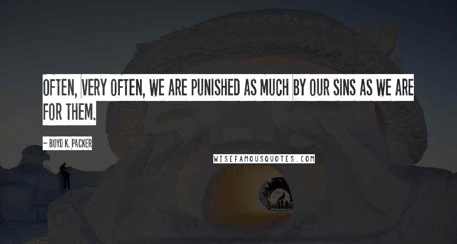 Boyd K. Packer Quotes: Often, very often, we are punished as much by our sins as we are for them.