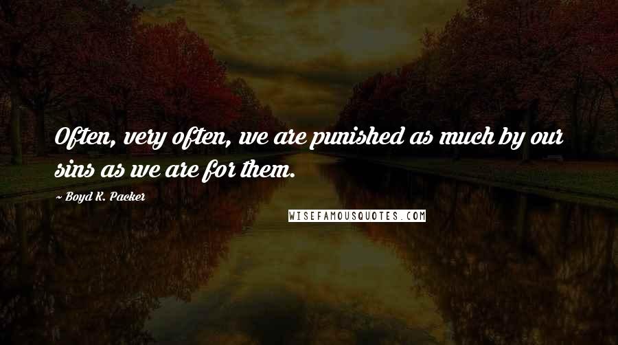 Boyd K. Packer Quotes: Often, very often, we are punished as much by our sins as we are for them.