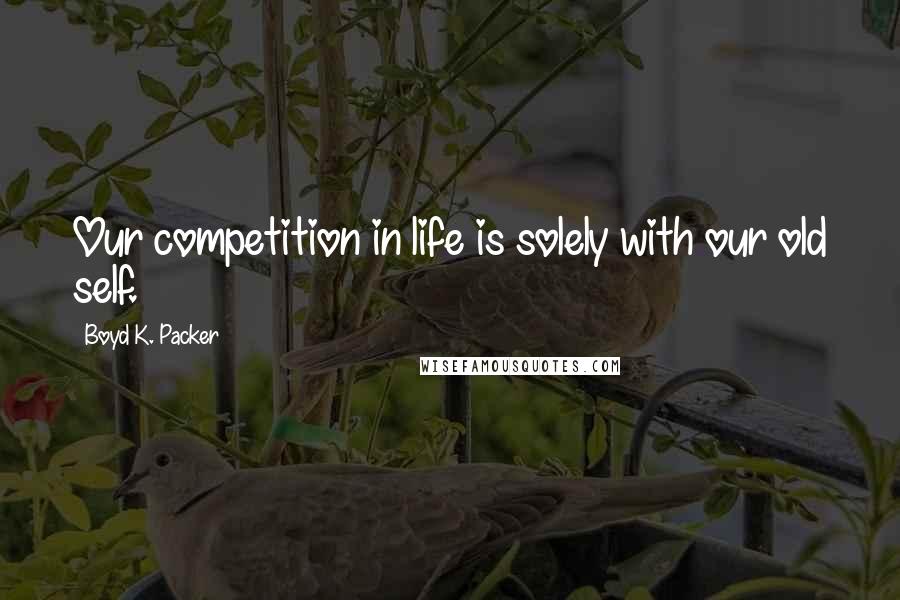 Boyd K. Packer Quotes: Our competition in life is solely with our old self.