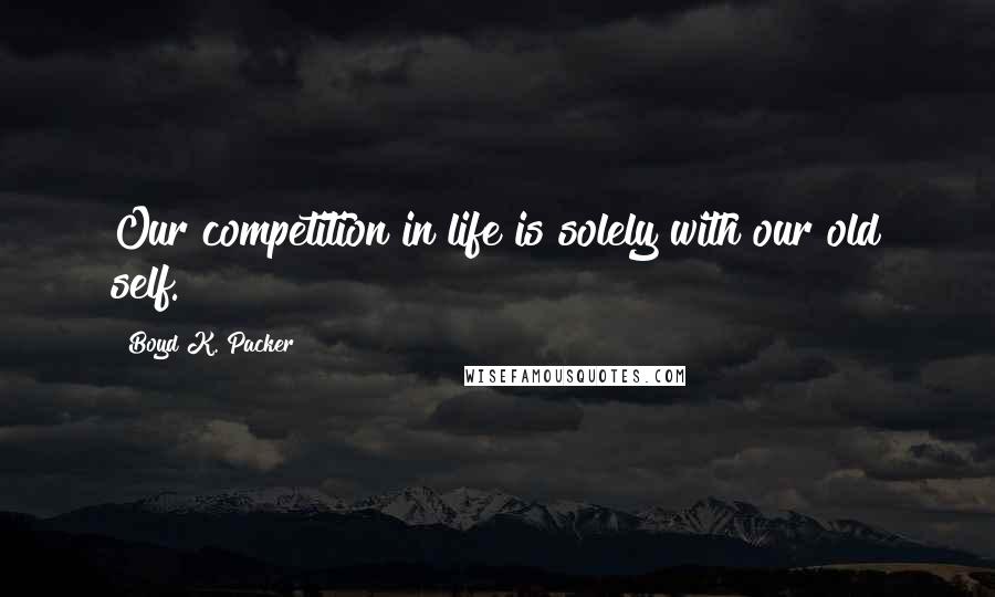 Boyd K. Packer Quotes: Our competition in life is solely with our old self.