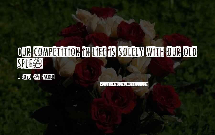 Boyd K. Packer Quotes: Our competition in life is solely with our old self.