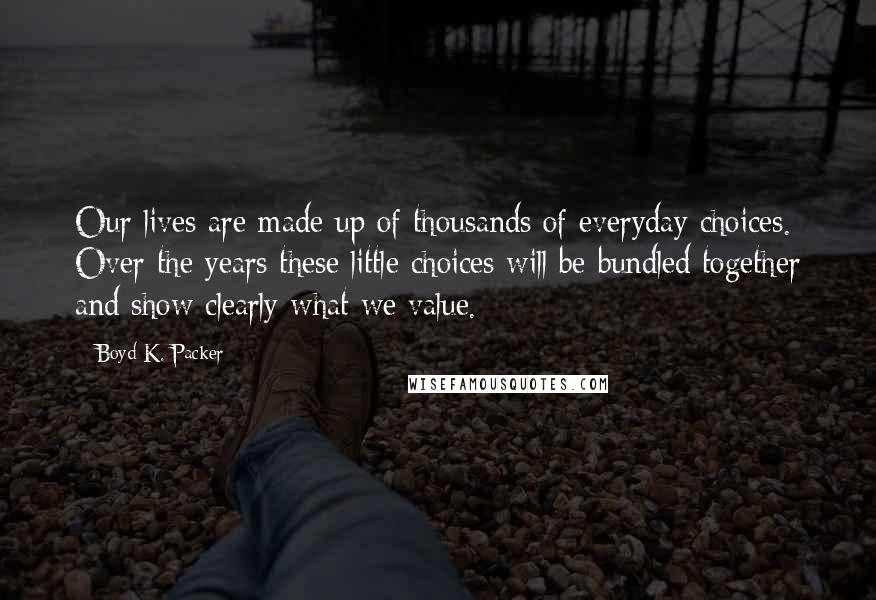 Boyd K. Packer Quotes: Our lives are made up of thousands of everyday choices. Over the years these little choices will be bundled together and show clearly what we value.