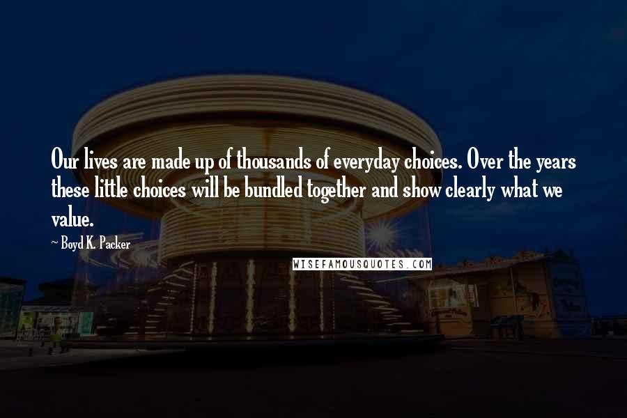 Boyd K. Packer Quotes: Our lives are made up of thousands of everyday choices. Over the years these little choices will be bundled together and show clearly what we value.