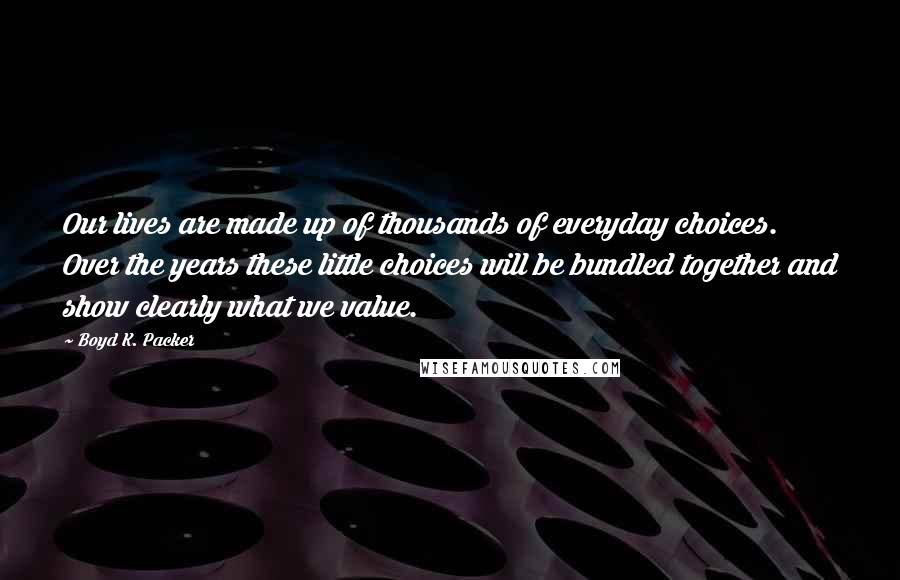 Boyd K. Packer Quotes: Our lives are made up of thousands of everyday choices. Over the years these little choices will be bundled together and show clearly what we value.