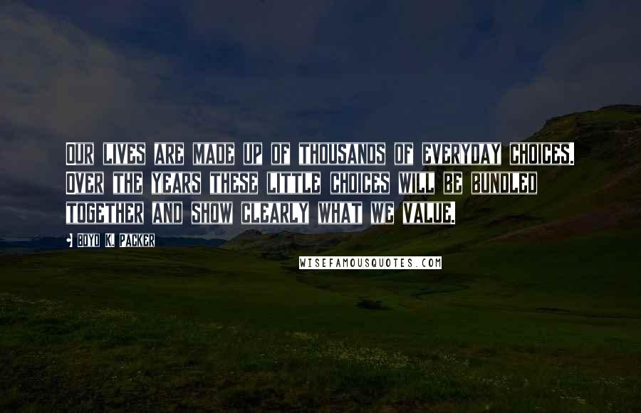 Boyd K. Packer Quotes: Our lives are made up of thousands of everyday choices. Over the years these little choices will be bundled together and show clearly what we value.