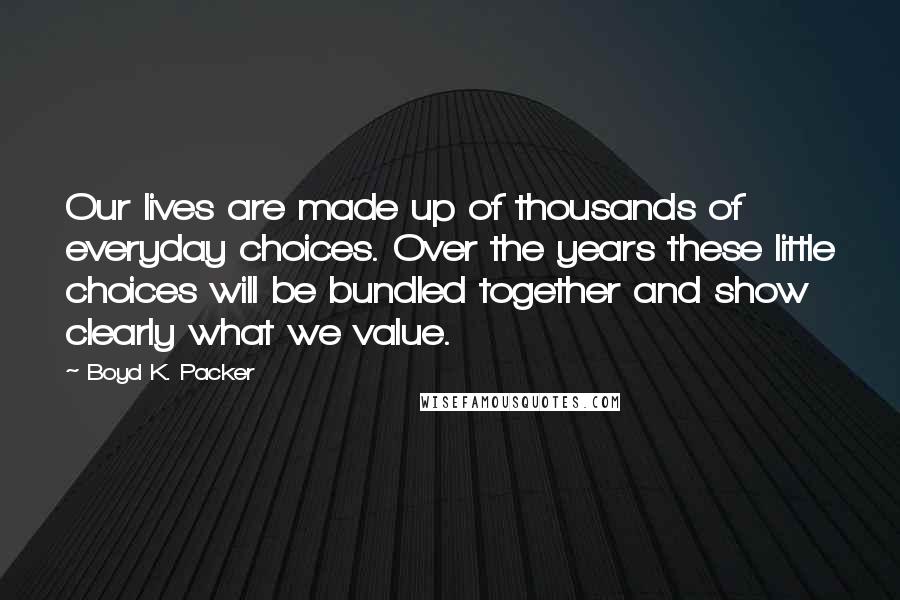 Boyd K. Packer Quotes: Our lives are made up of thousands of everyday choices. Over the years these little choices will be bundled together and show clearly what we value.