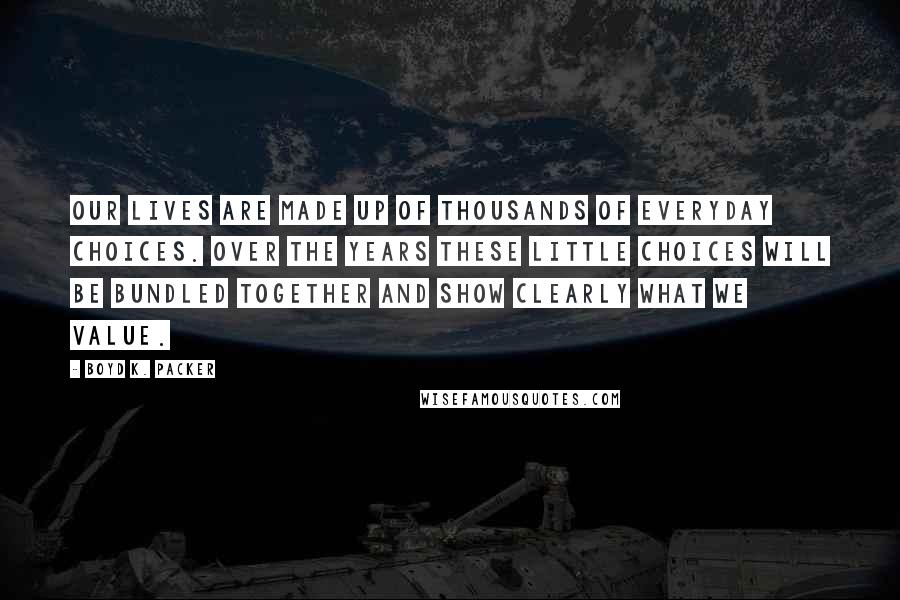 Boyd K. Packer Quotes: Our lives are made up of thousands of everyday choices. Over the years these little choices will be bundled together and show clearly what we value.