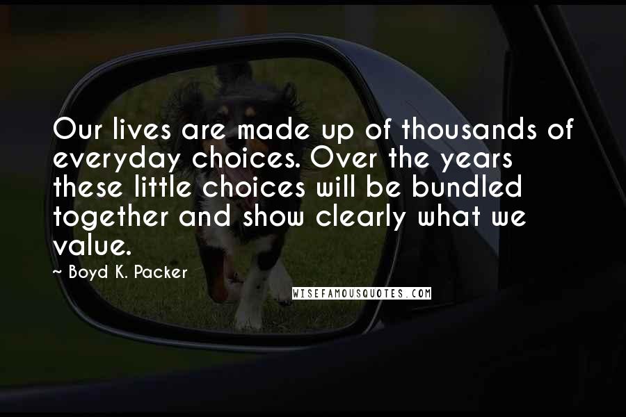 Boyd K. Packer Quotes: Our lives are made up of thousands of everyday choices. Over the years these little choices will be bundled together and show clearly what we value.