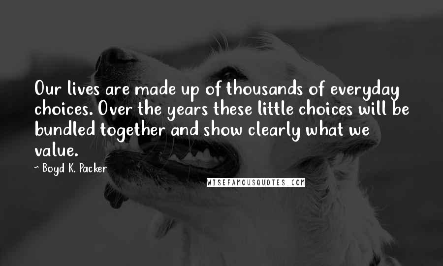 Boyd K. Packer Quotes: Our lives are made up of thousands of everyday choices. Over the years these little choices will be bundled together and show clearly what we value.