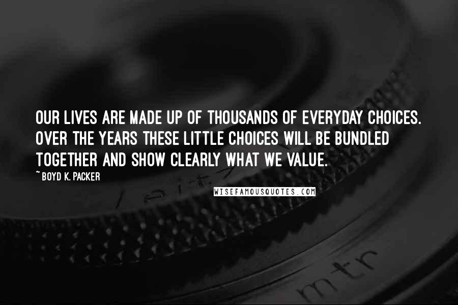 Boyd K. Packer Quotes: Our lives are made up of thousands of everyday choices. Over the years these little choices will be bundled together and show clearly what we value.