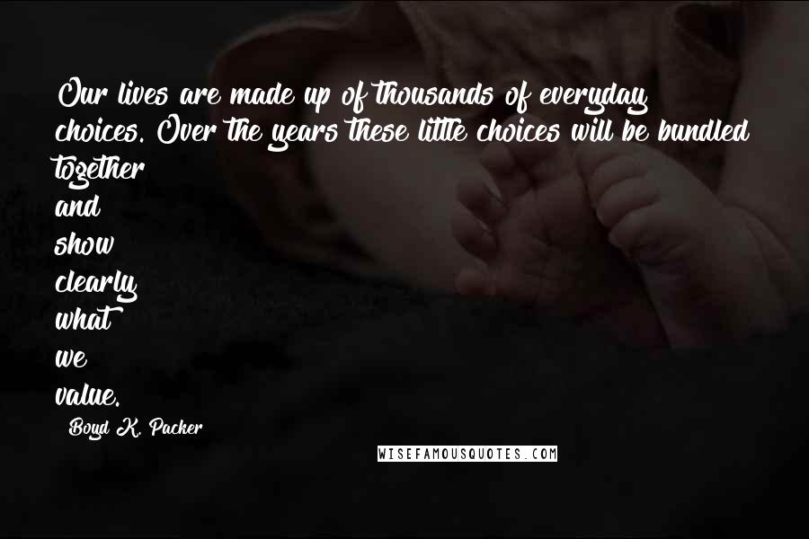 Boyd K. Packer Quotes: Our lives are made up of thousands of everyday choices. Over the years these little choices will be bundled together and show clearly what we value.