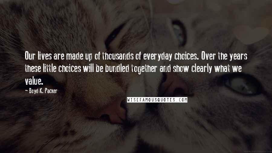 Boyd K. Packer Quotes: Our lives are made up of thousands of everyday choices. Over the years these little choices will be bundled together and show clearly what we value.